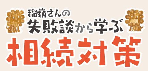稲嶺さんの失敗談から学ぶ相続対策　vol.12 「相続時精算課税制度の落とし穴」